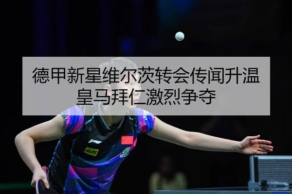 德甲新星维尔茨转会传闻升温 皇马拜仁激烈争夺